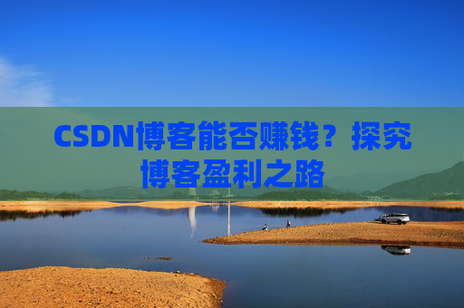 CSDN博客能否赚钱？探究博客盈利之路